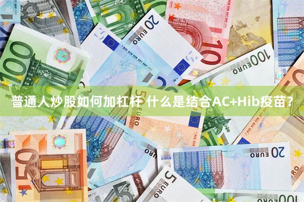 普通人炒股如何加杠杆 什么是结合AC+Hib疫苗？