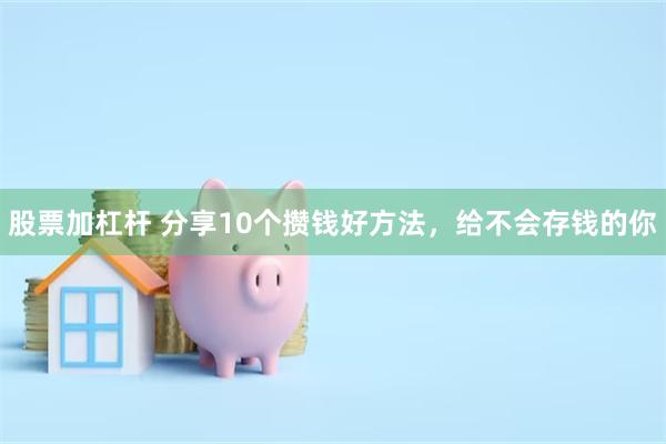股票加杠杆 分享10个攒钱好方法，给不会存钱的你