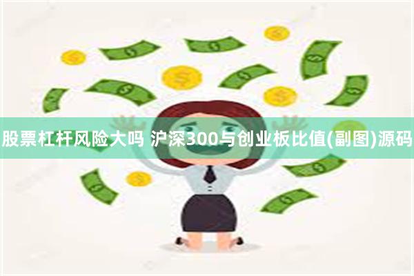 股票杠杆风险大吗 沪深300与创业板比值(副图)源码