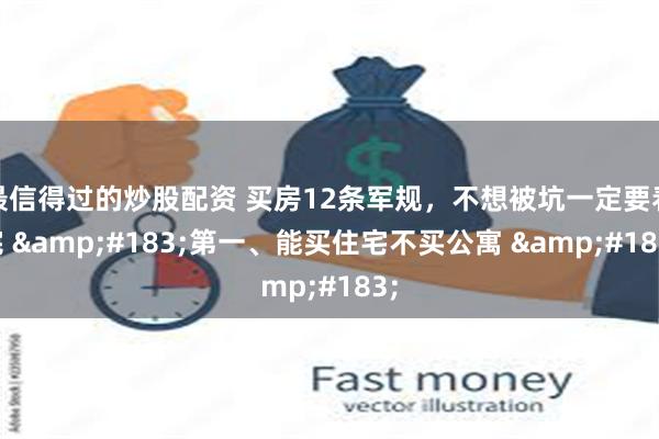 最信得过的炒股配资 买房12条军规,不想被坑一定要看完 ·第一、能买住宅不买公寓 ·