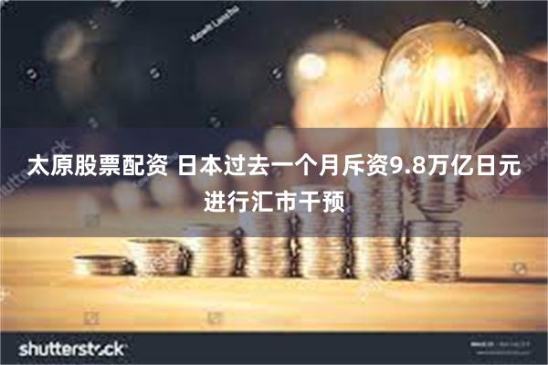 太原股票配资 日本过去一个月斥资9.8万亿日元进行汇市干预