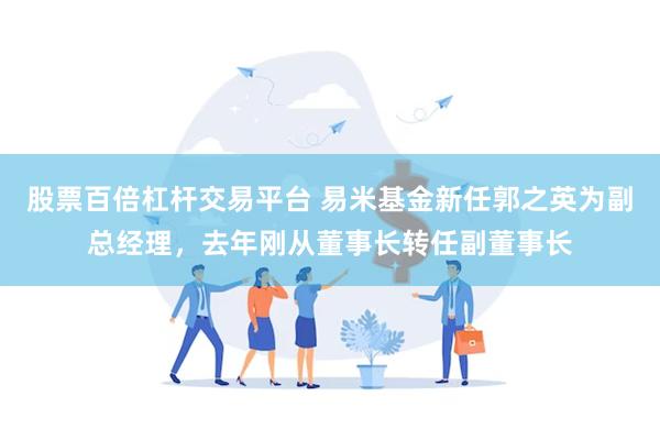 股票百倍杠杆交易平台 易米基金新任郭之英为副总经理，去年刚从董事长转任副董事长