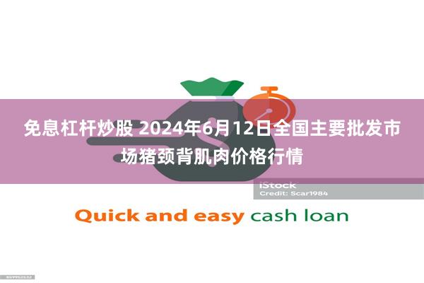 免息杠杆炒股 2024年6月12日全国主要批发市场猪颈背肌肉价格行情