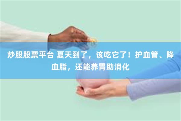 炒股股票平台 夏天到了，该吃它了！护血管、降血脂，还能养胃助消化