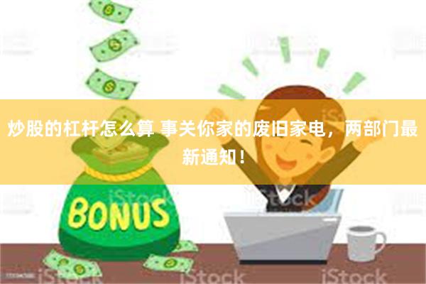炒股的杠杆怎么算 事关你家的废旧家电，两部门最新通知！