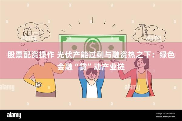 股票配资操作 光伏产能过剩与融资热之下：绿色金融“贷”动产业链