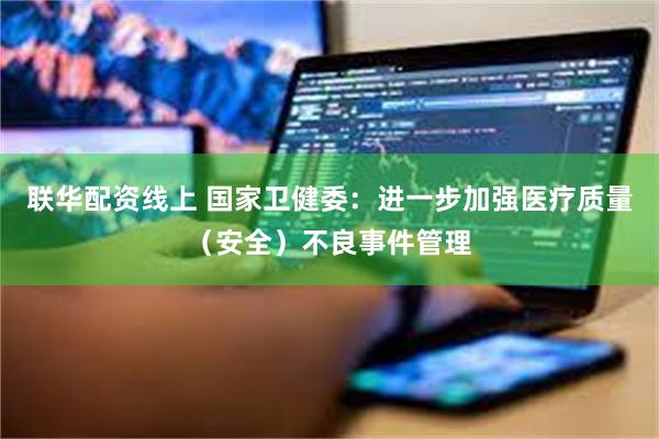 联华配资线上 国家卫健委：进一步加强医疗质量（安全）不良事件管理