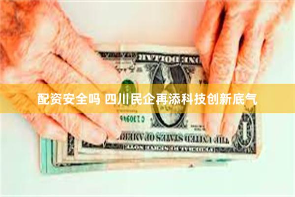 配资安全吗 四川民企再添科技创新底气