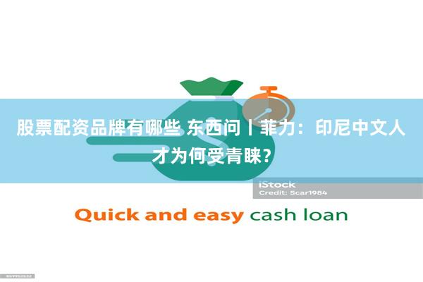 股票配资品牌有哪些 东西问丨菲力：印尼中文人才为何受青睐？