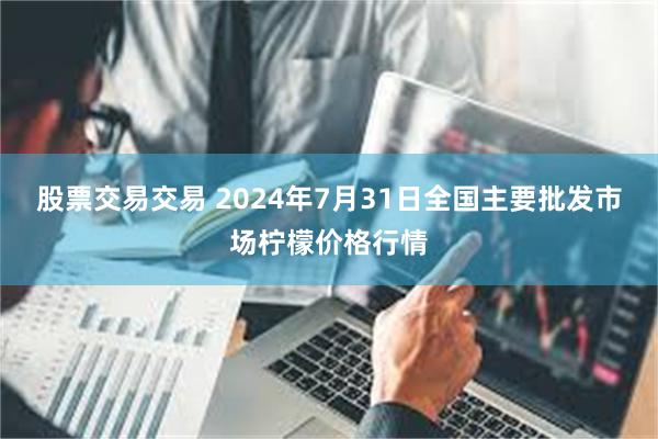 股票交易交易 2024年7月31日全国主要批发市场柠檬价格行情