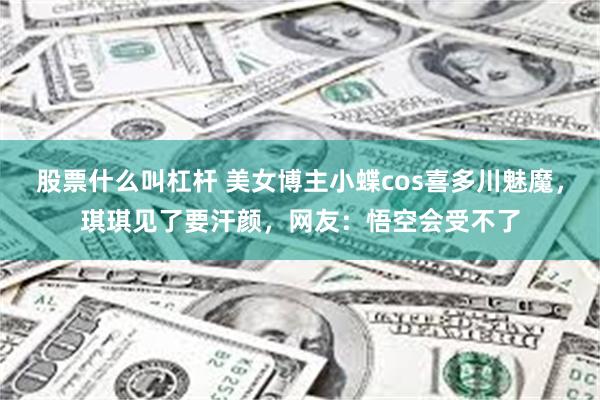 股票什么叫杠杆 美女博主小蝶cos喜多川魅魔，琪琪见了要汗颜，网友：悟空会受不了