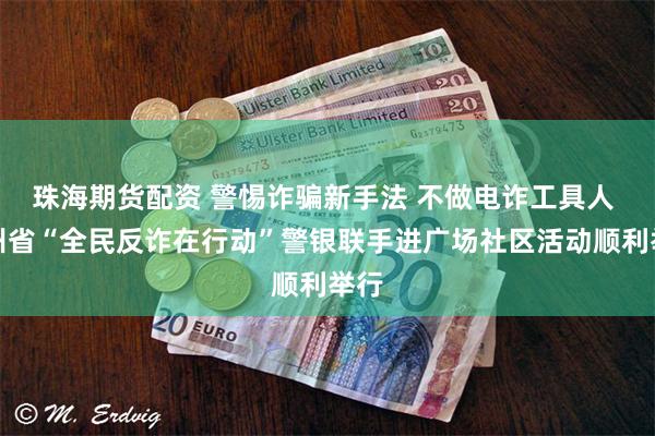 珠海期货配资 警惕诈骗新手法 不做电诈工具人 贵州省“全民反诈在行动”警银联手进广场社区活动顺利举行