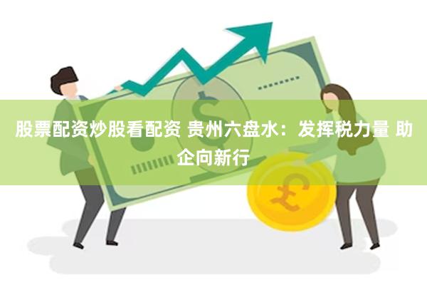股票配资炒股看配资 贵州六盘水：发挥税力量 助企向新行