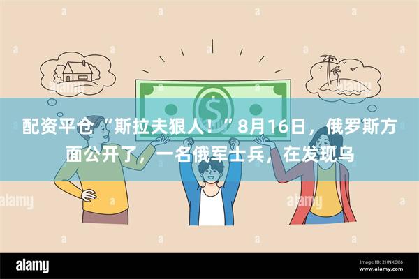 配资平仓 “斯拉夫狠人！”8月16日，俄罗斯方面公开了，一名俄军士兵，在发现乌