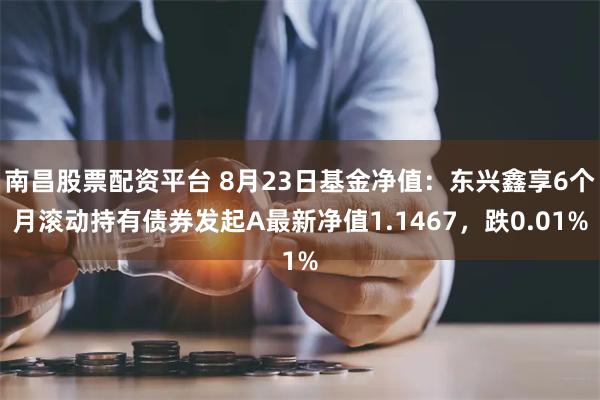 南昌股票配资平台 8月23日基金净值：东兴鑫享6个月滚动持有债券发起A最新净值1.1467，跌0.01%