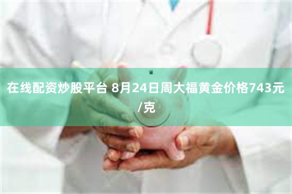 在线配资炒股平台 8月24日周大福黄金价格743元/克