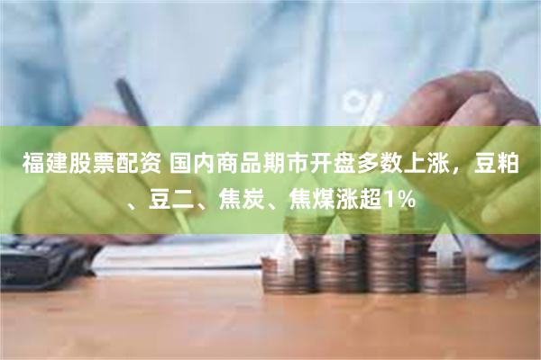 福建股票配资 国内商品期市开盘多数上涨，豆粕、豆二、焦炭、焦煤涨超1%
