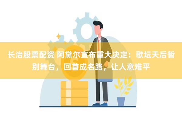 长治股票配资 阿黛尔宣布重大决定：歌坛天后暂别舞台，回首成名路，让人意难平