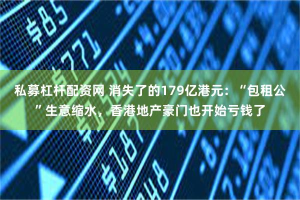 私募杠杆配资网 消失了的179亿港元：“包租公”生意缩水，香港地产豪门也开始亏钱了