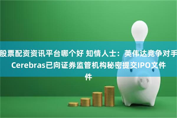 股票配资资讯平台哪个好 知情人士：英伟达竞争对手Cerebras已向证券监管机构秘密提交IPO文件