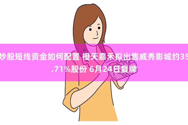 炒股短线资金如何配置 橙天嘉禾拟出售威秀影城约35.71%股份 6月24日复牌