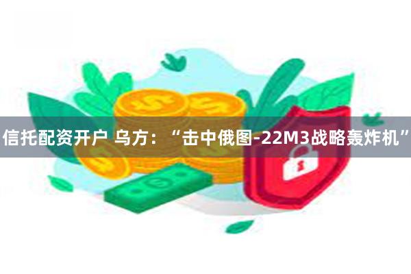 信托配资开户 乌方：“击中俄图-22M3战略轰炸机”