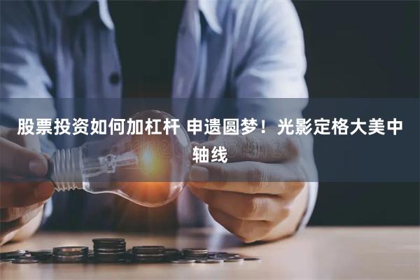 股票投资如何加杠杆 申遗圆梦！光影定格大美中轴线