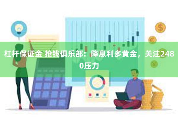 杠杆保证金 抢钱俱乐部：降息利多黄金，关注2480压力