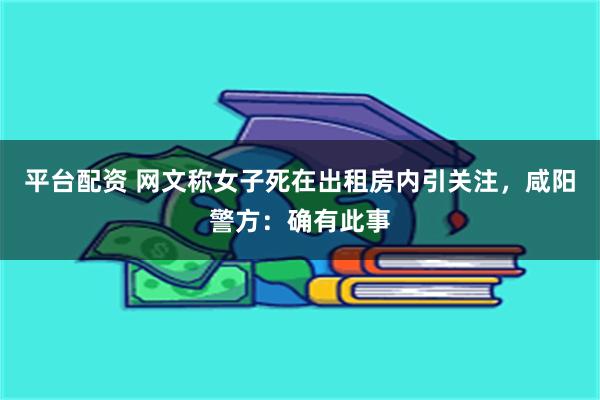平台配资 网文称女子死在出租房内引关注，咸阳警方：确有此事