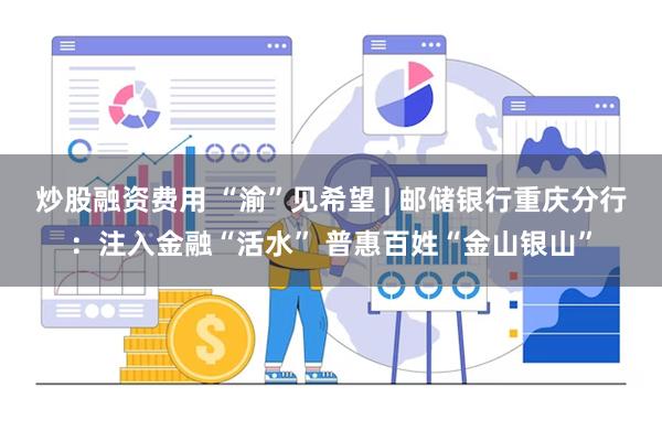 炒股融资费用 “渝”见希望 | 邮储银行重庆分行：注入金融“活水” 普惠百姓“金山银山”