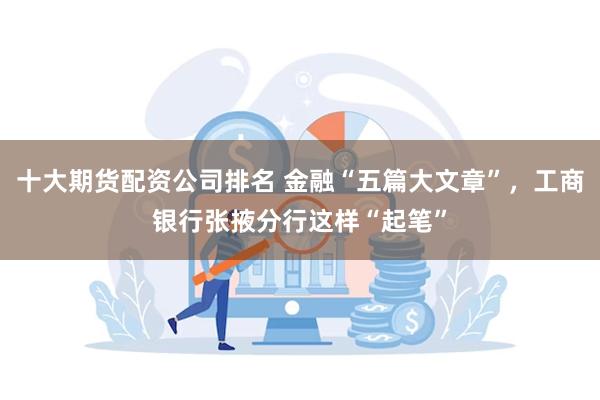 十大期货配资公司排名 金融“五篇大文章”，工商银行张掖分行这样“起笔”