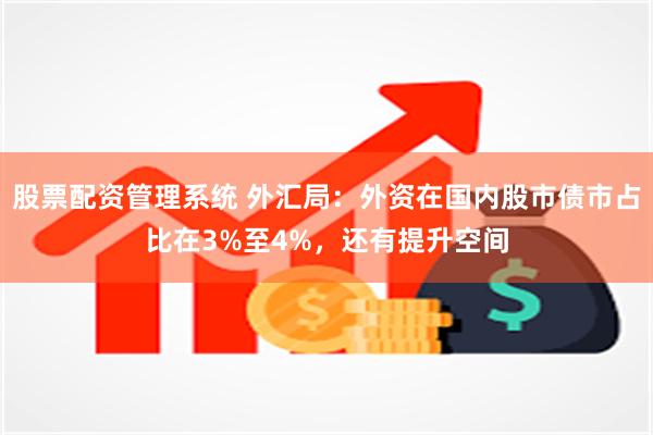 股票配资管理系统 外汇局：外资在国内股市债市占比在3%至4%，还有提升空间