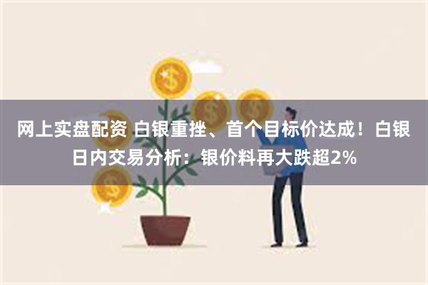 网上实盘配资 白银重挫、首个目标价达成！白银日内交易分析：银价料再大跌超2%