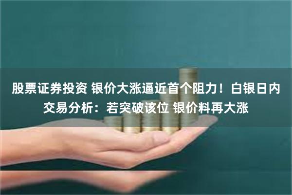 股票证券投资 银价大涨逼近首个阻力！白银日内交易分析：若突破该位 银价料再大涨