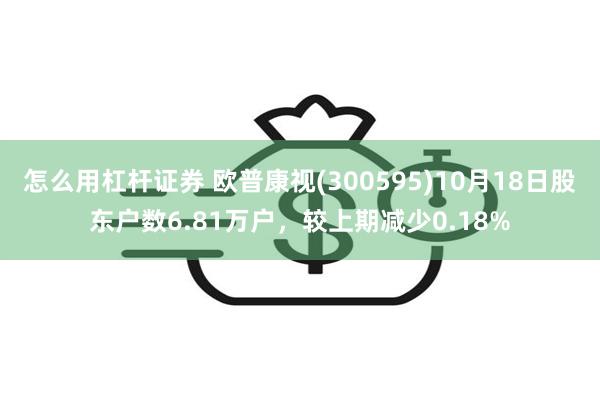 怎么用杠杆证券 欧普康视(300595)10月18日股东户数6.81万户，较上期减少0.18%