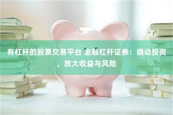 有杠杆的股票交易平台 金融杠杆证券：撬动投资，放大收益与风险