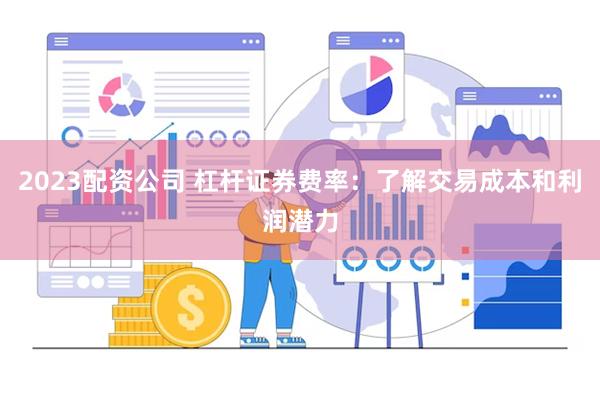 2023配资公司 杠杆证券费率：了解交易成本和利润潜力