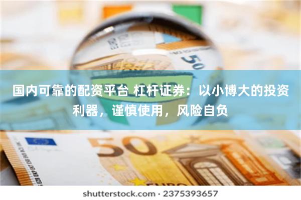 国内可靠的配资平台 杠杆证券：以小博大的投资利器，谨慎使用，风险自负
