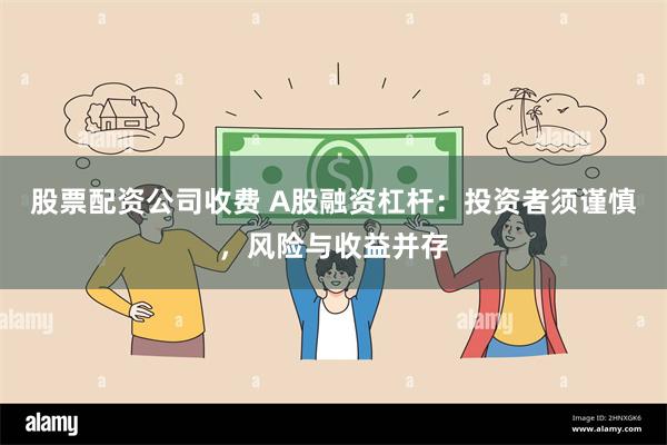 股票配资公司收费 A股融资杠杆：投资者须谨慎，风险与收益并存