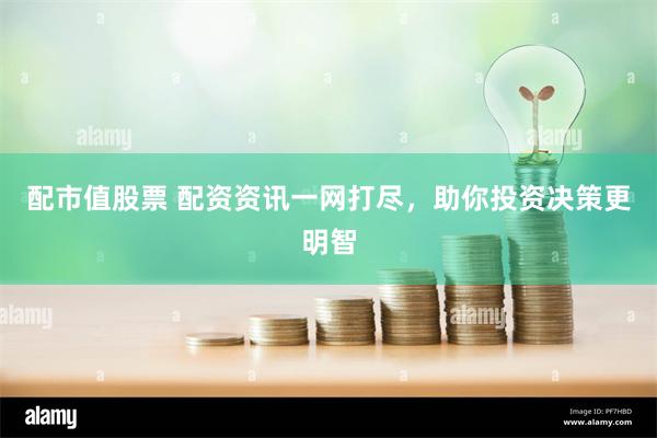 配市值股票 配资资讯一网打尽，助你投资决策更明智