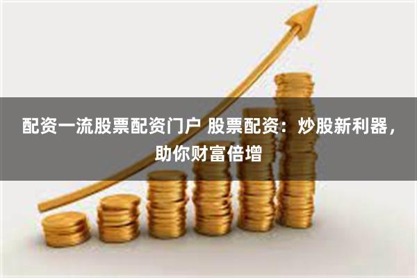 配资一流股票配资门户 股票配资：炒股新利器，助你财富倍增