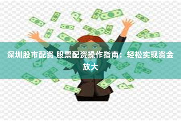 深圳股市配资 股票配资操作指南：轻松实现资金放大