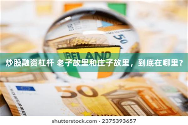 炒股融资杠杆 老子故里和庄子故里，到底在哪里？