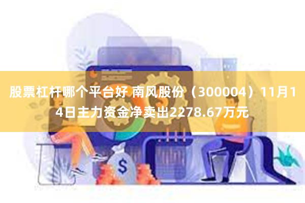 股票杠杆哪个平台好 南风股份（300004）11月14日主力资金净卖出2278.67万元