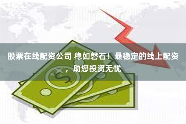 股票在线配资公司 稳如磐石！最稳定的线上配资，助您投资无忧