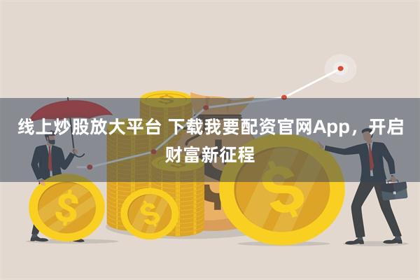 线上炒股放大平台 下载我要配资官网App，开启财富新征程