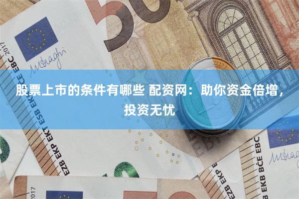股票上市的条件有哪些 配资网：助你资金倍增，投资无忧