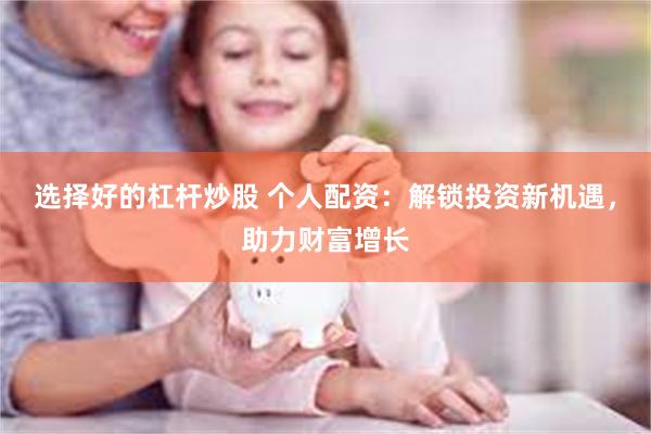 选择好的杠杆炒股 个人配资：解锁投资新机遇，助力财富增长