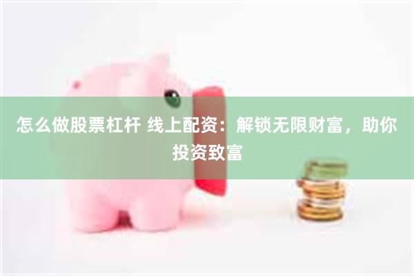 怎么做股票杠杆 线上配资：解锁无限财富，助你投资致富