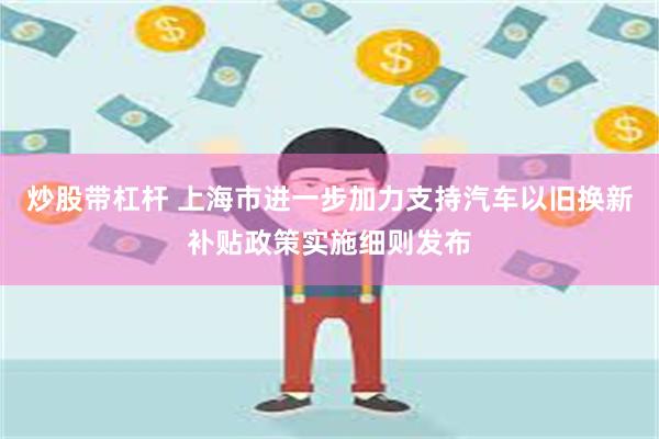 炒股带杠杆 上海市进一步加力支持汽车以旧换新补贴政策实施细则发布